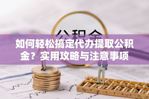 南开如何轻松搞定代办提取公积金？实用攻略与注意事项