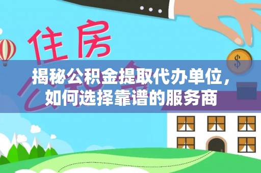 南开揭秘公积金提取代办单位，如何选择靠谱的服务商