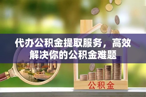 南开代办公积金提取服务，高效解决你的公积金难题