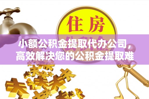 南开小额公积金提取代办公司，高效解决您的公积金提取难题