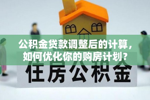 南开公积金贷款调整后的计算，如何优化你的购房计划？