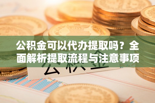 南开公积金可以代办提取吗？全面解析提取流程与注意事项