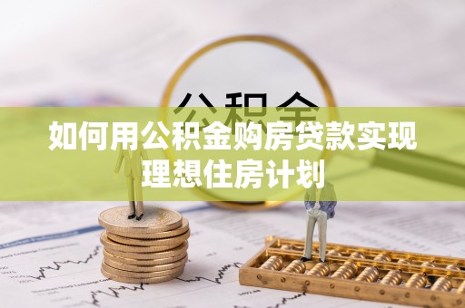 南开如何用公积金购房贷款实现理想住房计划