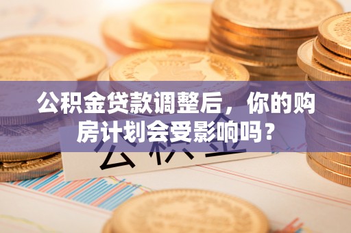 南开公积金贷款调整后，你的购房计划会受影响吗？