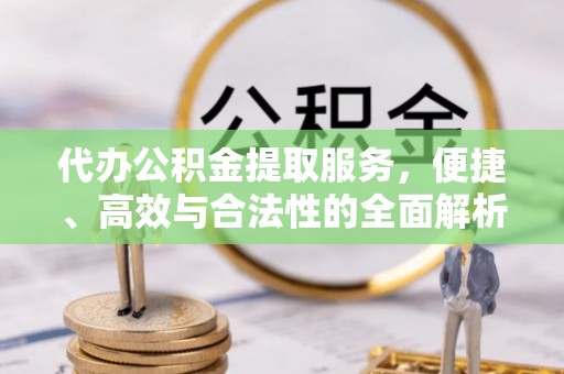 南开代办公积金提取服务，便捷、高效与合法性的全面解析