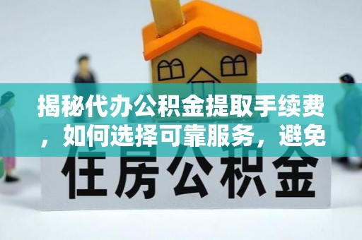 南开揭秘代办公积金提取手续费，如何选择可靠服务，避免隐形陷阱