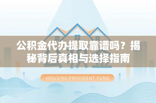 南开公积金代办提取靠谱吗？揭秘背后真相与选择指南