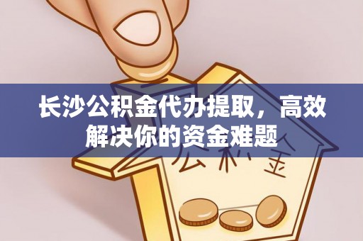 南开长沙公积金代办提取，高效解决你的资金难题