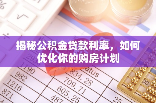 南开揭秘公积金贷款利率，如何优化你的购房计划