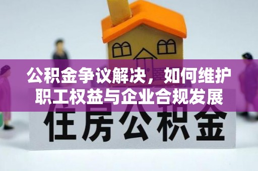 南开公积金争议解决，如何维护职工权益与企业合规发展