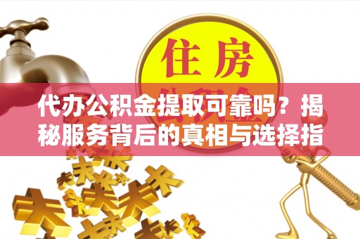 南开代办公积金提取可靠吗？揭秘服务背后的真相与选择指南