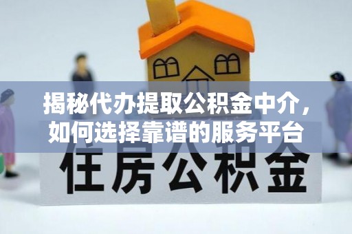 南开揭秘代办提取公积金中介，如何选择靠谱的服务平台