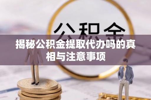 南开揭秘公积金提取代办吗的真相与注意事项