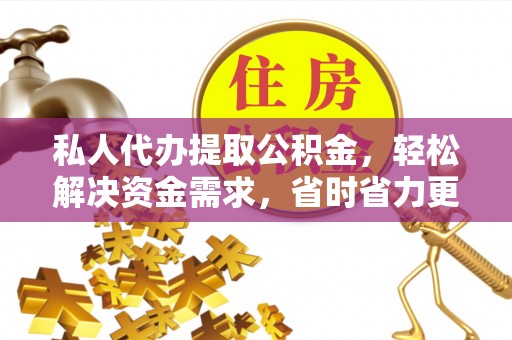 南开私人代办提取公积金，轻松解决资金需求，省时省力更高效
