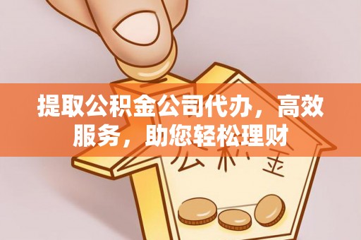 南开提取公积金公司代办，高效服务，助您轻松理财