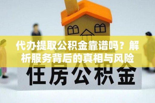 南开代办提取公积金靠谱吗？解析服务背后的真相与风险