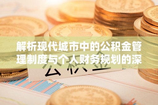 南开解析现代城市中的公积金管理制度与个人财务规划的深度关联