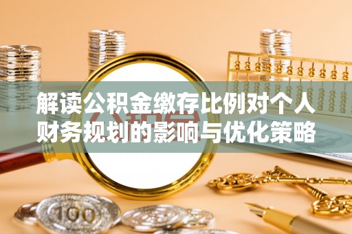 南开解读公积金缴存比例对个人财务规划的影响与优化策略