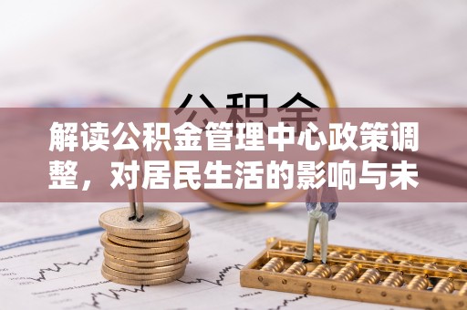 南开解读公积金管理中心政策调整，对居民生活的影响与未来展望