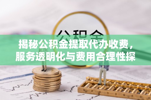 南开揭秘公积金提取代办收费，服务透明化与费用合理性探讨