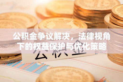 南开公积金争议解决，法律视角下的权益保护与优化策略