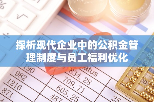 南开探析现代企业中的公积金管理制度与员工福利优化