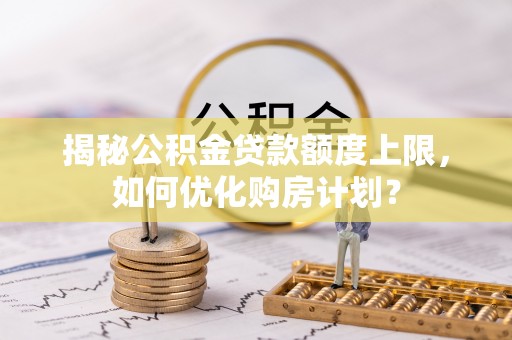 南开揭秘公积金贷款额度上限，如何优化购房计划？