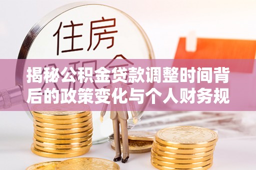 南开揭秘公积金贷款调整时间背后的政策变化与个人财务规划