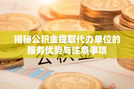 南开揭秘公积金提取代办单位的服务优势与注意事项