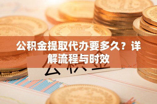 南开公积金提取代办要多久？详解流程与时效