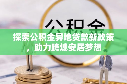 南开探索公积金异地贷款新政策，助力跨城安居梦想