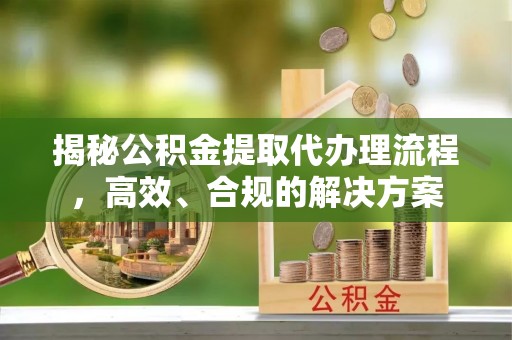 南开揭秘公积金提取代办理流程，高效、合规的解决方案