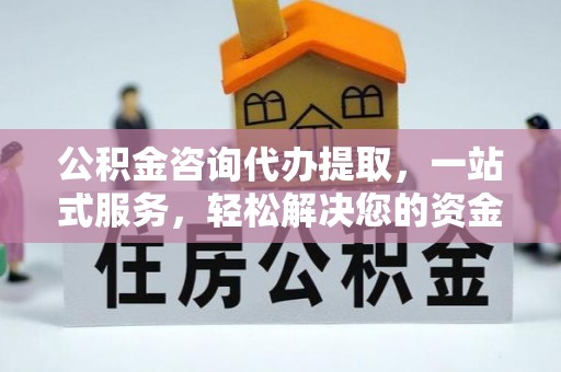 南开公积金咨询代办提取，一站式服务，轻松解决您的资金需求