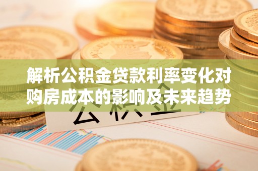 南开解析公积金贷款利率变化对购房成本的影响及未来趋势