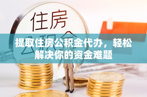 南开提取住房公积金代办，轻松解决你的资金难题