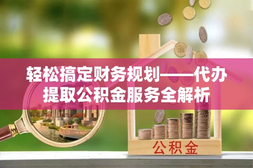 南开轻松搞定财务规划——代办提取公积金服务全解析
