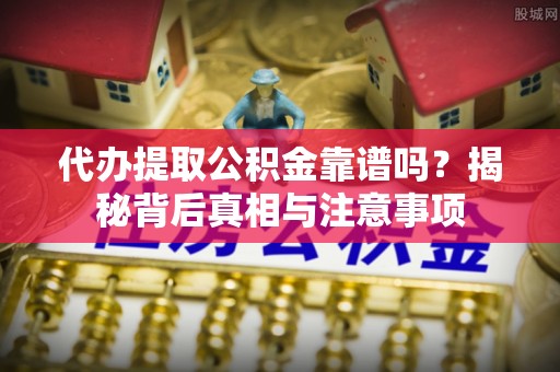 南开代办提取公积金靠谱吗？揭秘背后真相与注意事项