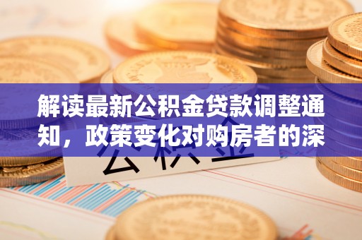 南开解读最新公积金贷款调整通知，政策变化对购房者的深远影响