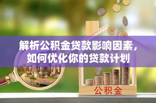 南开解析公积金贷款影响因素，如何优化你的贷款计划