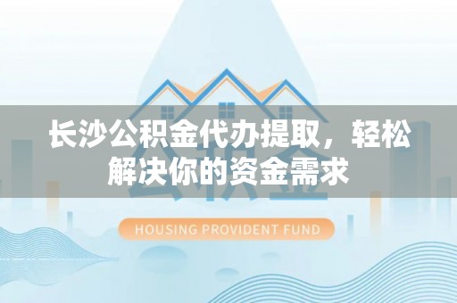 南开长沙公积金代办提取，轻松解决你的资金需求