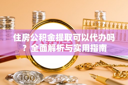 南开住房公积金提取可以代办吗？全面解析与实用指南