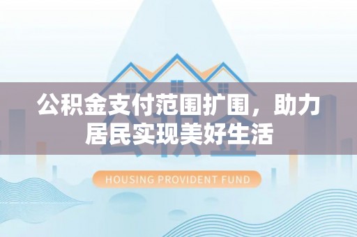 南开公积金支付范围扩围，助力居民实现美好生活