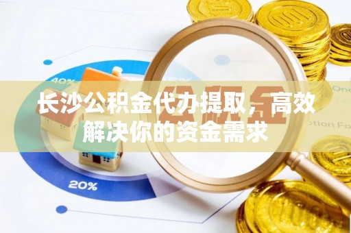 南开长沙公积金代办提取，高效解决你的资金需求