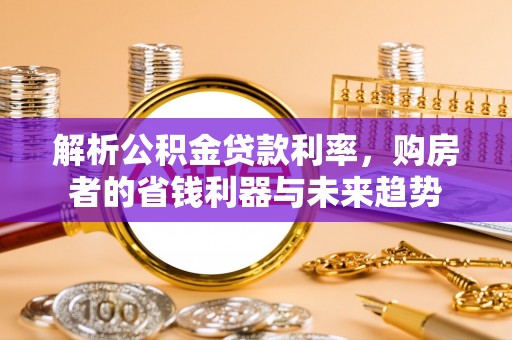 南开解析公积金贷款利率，购房者的省钱利器与未来趋势