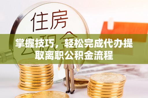 南开掌握技巧，轻松完成代办提取离职公积金流程