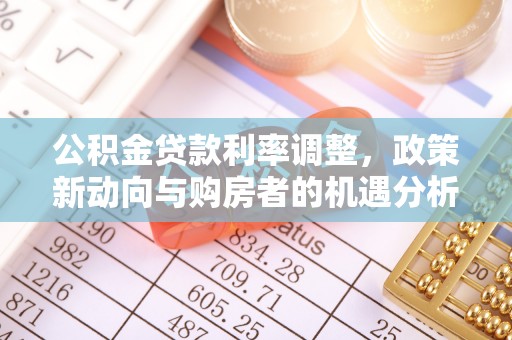 南开公积金贷款利率调整，政策新动向与购房者的机遇分析
