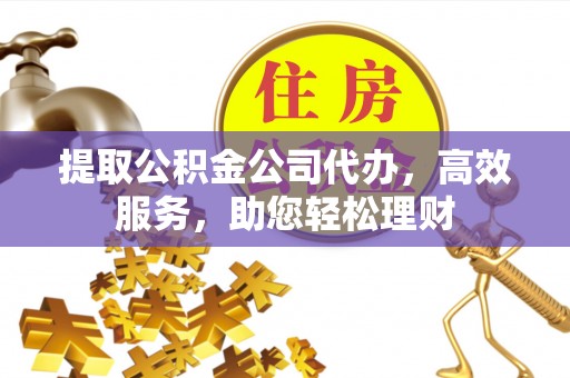南开提取公积金公司代办，高效服务，助您轻松理财
