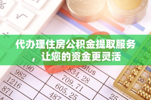 南开代办理住房公积金提取服务，让您的资金更灵活