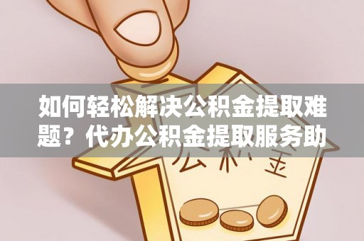 南开如何轻松解决公积金提取难题？代办公积金提取服务助您一臂之力