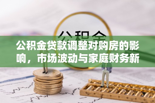 南开公积金贷款调整对购房的影响，市场波动与家庭财务新趋势